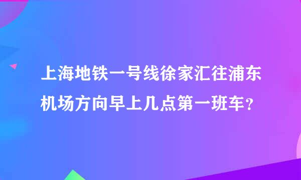 上海地铁一号线徐家汇往浦东机场方向早上几点第一班车？