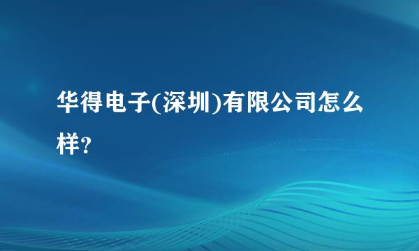 华得电子(深圳)有限公司怎么样？