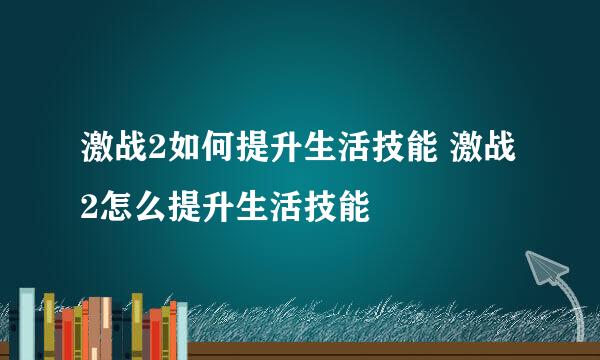 激战2如何提升生活技能 激战2怎么提升生活技能