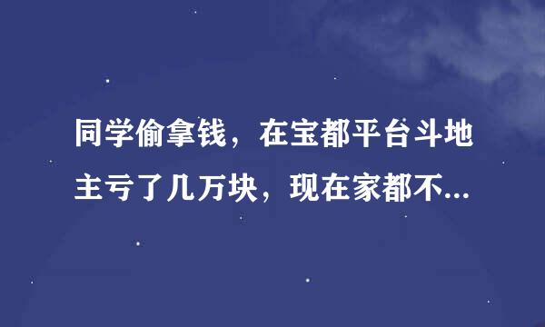 同学偷拿钱，在宝都平台斗地主亏了几万块，现在家都不敢回了？