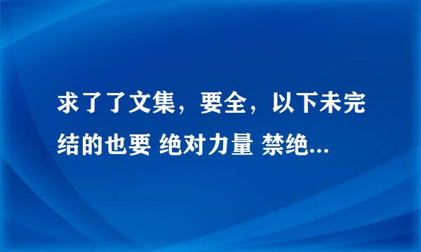 求了了文集，要全，以下未完结的也要 绝对力量 禁绝电影 堕落海洋 问罪之师 秘密 全方位攻略。