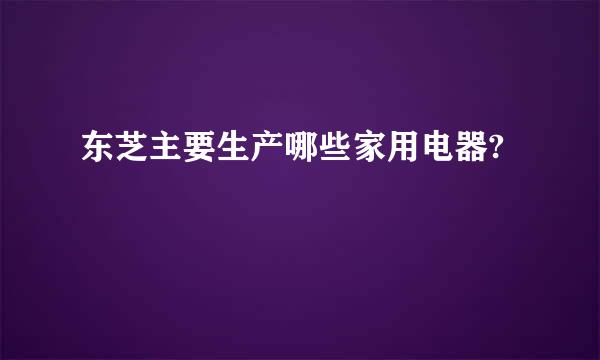 东芝主要生产哪些家用电器?