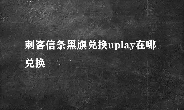 刺客信条黑旗兑换uplay在哪兑换