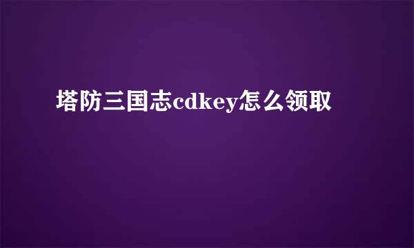 塔防三国志cdkey怎么领取