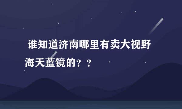  谁知道济南哪里有卖大视野海天蓝镜的？？