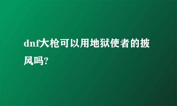 dnf大枪可以用地狱使者的披风吗?