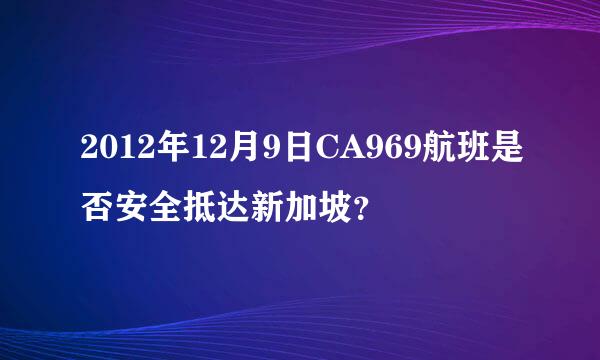 2012年12月9日CA969航班是否安全抵达新加坡？