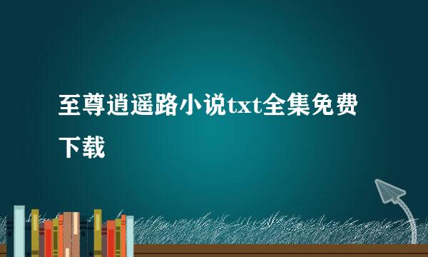 至尊逍遥路小说txt全集免费下载