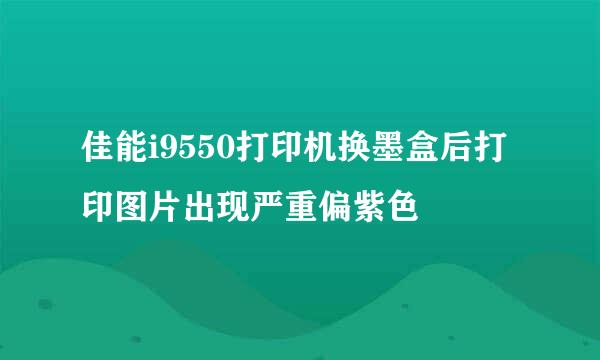 佳能i9550打印机换墨盒后打印图片出现严重偏紫色