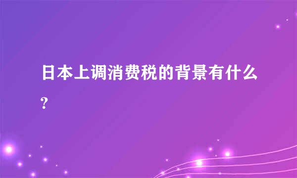 日本上调消费税的背景有什么？