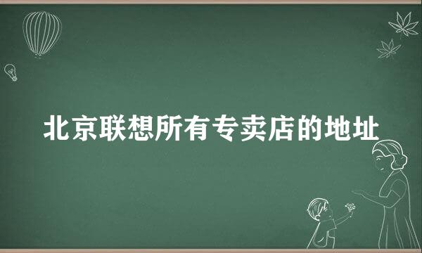 北京联想所有专卖店的地址