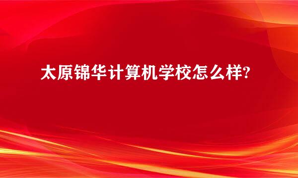 太原锦华计算机学校怎么样?