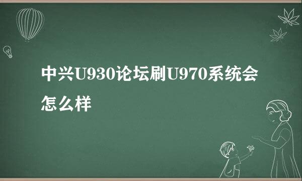 中兴U930论坛刷U970系统会怎么样