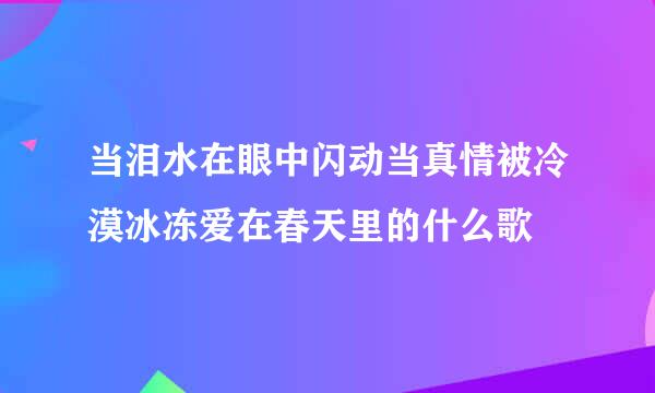 当泪水在眼中闪动当真情被冷漠冰冻爱在春天里的什么歌