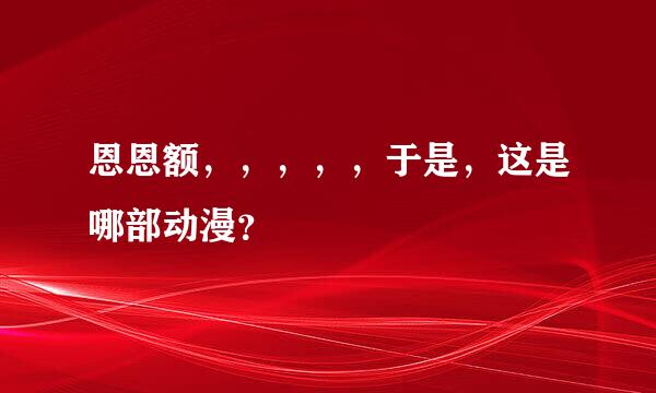 恩恩额，，，，，于是，这是哪部动漫？