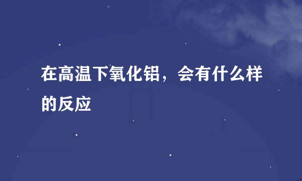 在高温下氧化铝，会有什么样的反应