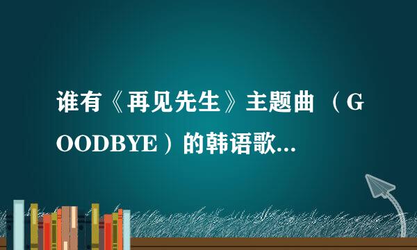 谁有《再见先生》主题曲 （GOODBYE）的韩语歌词  非常感谢！