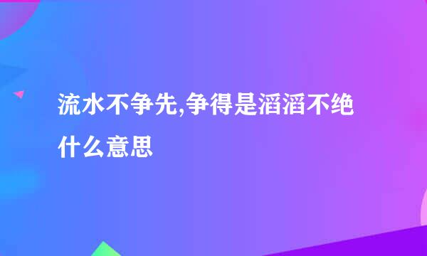 流水不争先,争得是滔滔不绝什么意思