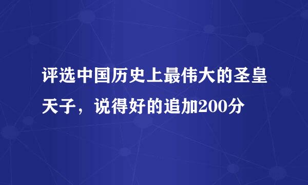 评选中国历史上最伟大的圣皇天子，说得好的追加200分