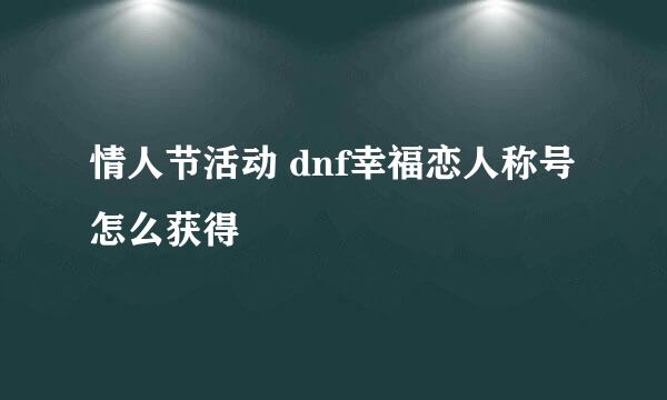 情人节活动 dnf幸福恋人称号怎么获得