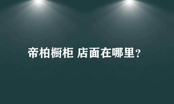 帝柏橱柜 店面在哪里？