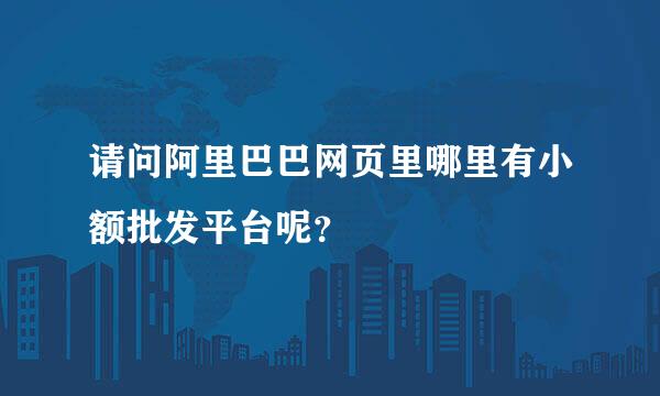 请问阿里巴巴网页里哪里有小额批发平台呢？