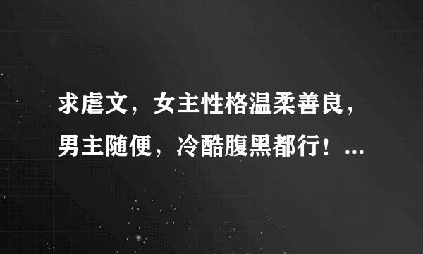 求虐文，女主性格温柔善良，男主随便，冷酷腹黑都行！ 结局要是好的哦，往死里虐，虐啊虐.......