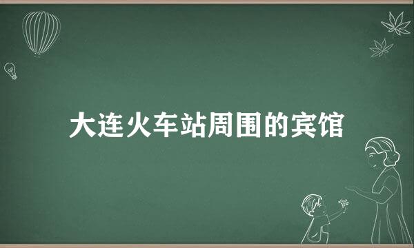 大连火车站周围的宾馆