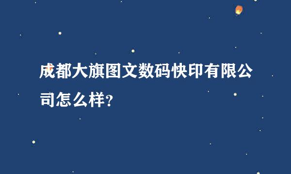 成都大旗图文数码快印有限公司怎么样？