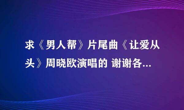 求《男人帮》片尾曲《让爱从头》周晓欧演唱的 谢谢各位了.....