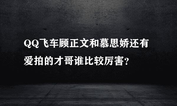 QQ飞车顾正文和慕思娇还有爱拍的才哥谁比较厉害？