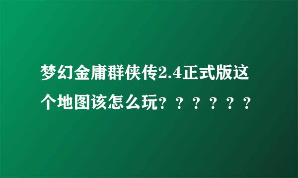 梦幻金庸群侠传2.4正式版这个地图该怎么玩？？？？？？