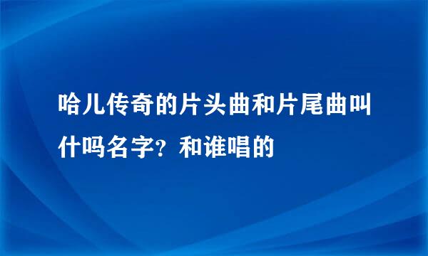 哈儿传奇的片头曲和片尾曲叫什吗名字？和谁唱的