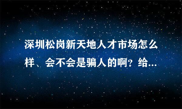 深圳松岗新天地人才市场怎么样、会不会是骗人的啊？给点建议，谢谢！