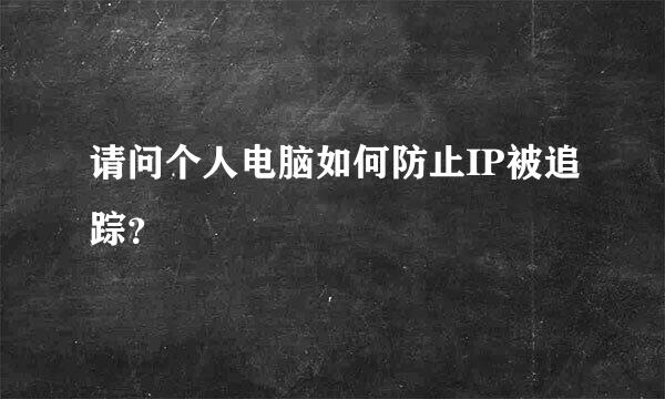 请问个人电脑如何防止IP被追踪？