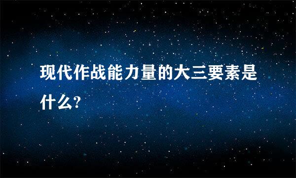 现代作战能力量的大三要素是什么?