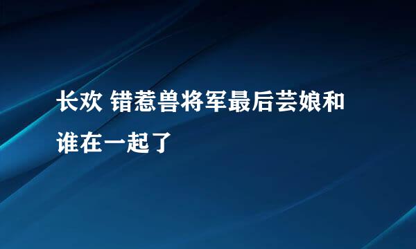 长欢 错惹兽将军最后芸娘和谁在一起了