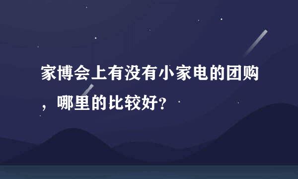 家博会上有没有小家电的团购，哪里的比较好？