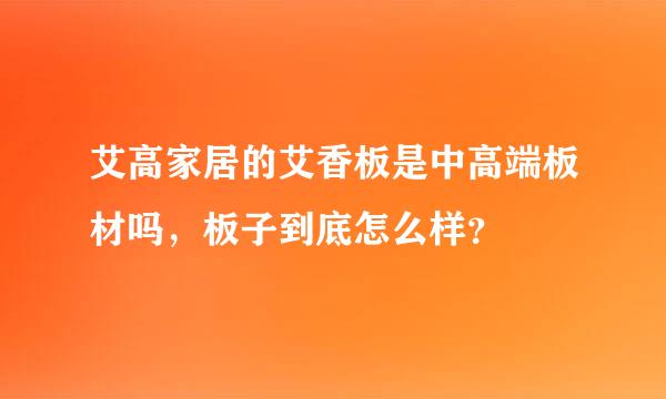 艾高家居的艾香板是中高端板材吗，板子到底怎么样？