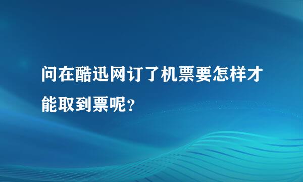 问在酷迅网订了机票要怎样才能取到票呢？