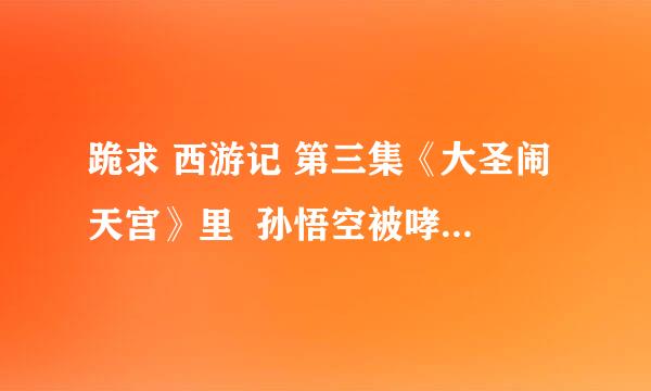 跪求 西游记 第三集《大圣闹天宫》里  孙悟空被哮天犬追的时候的曲是什么  要详细点  谢谢