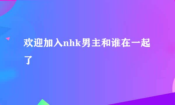 欢迎加入nhk男主和谁在一起了