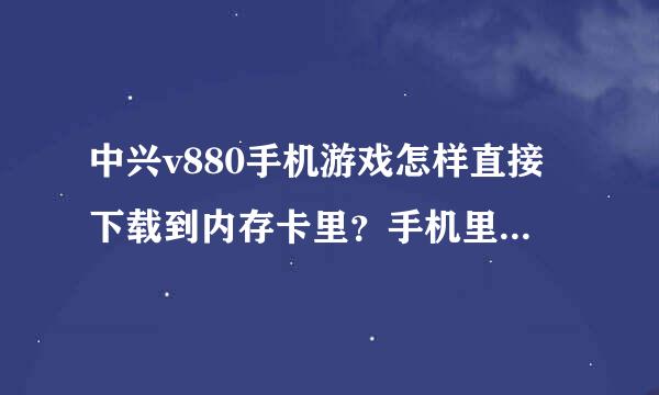 中兴v880手机游戏怎样直接下载到内存卡里？手机里都下满了