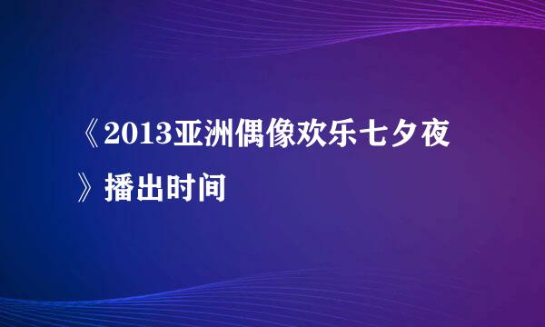 《2013亚洲偶像欢乐七夕夜》播出时间