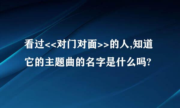 看过<<对门对面>>的人,知道它的主题曲的名字是什么吗?