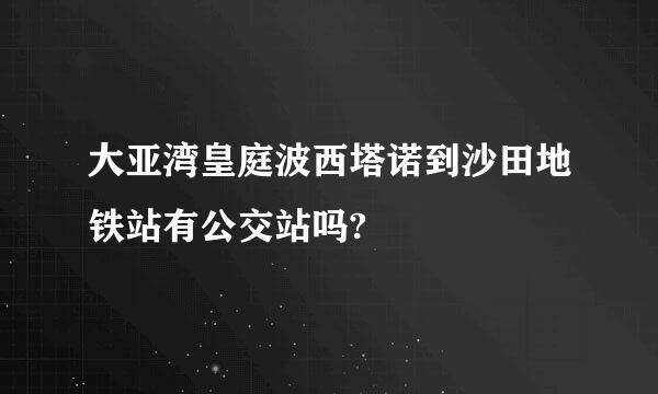 大亚湾皇庭波西塔诺到沙田地铁站有公交站吗?