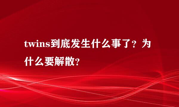 twins到底发生什么事了？为什么要解散？