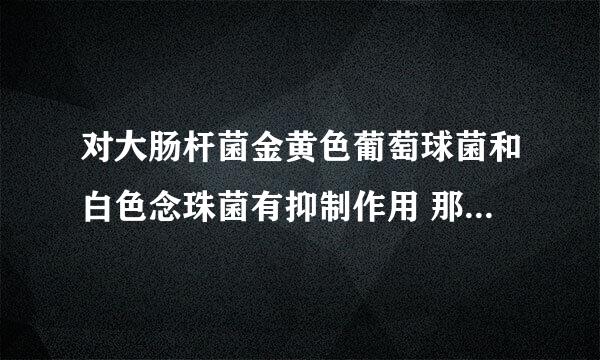 对大肠杆菌金黄色葡萄球菌和白色念珠菌有抑制作用 那么是指它的作用是什么