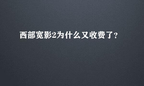 西部宽影2为什么又收费了？