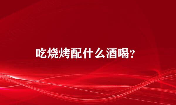 吃烧烤配什么酒喝？